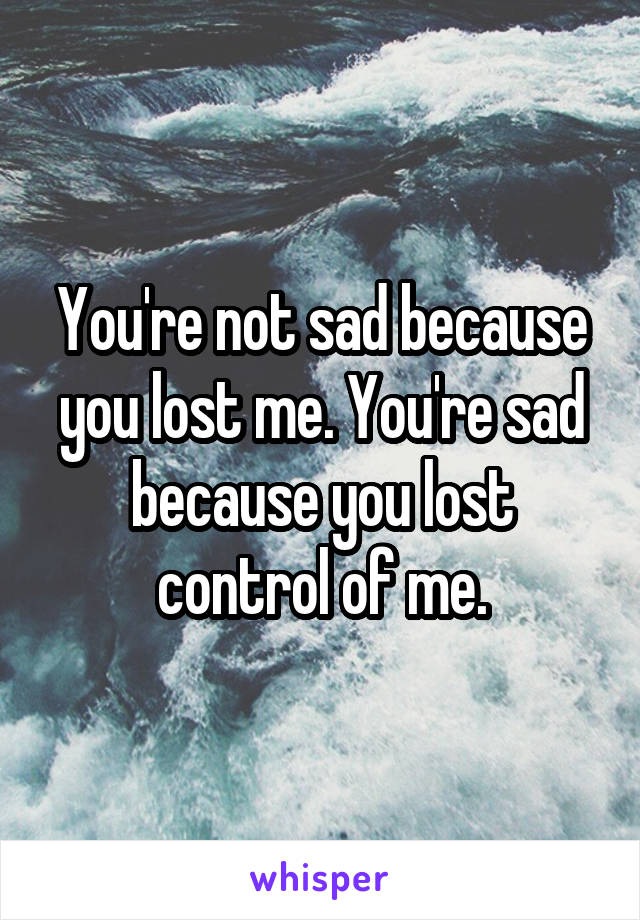 You're not sad because you lost me. You're sad because you lost control of me.