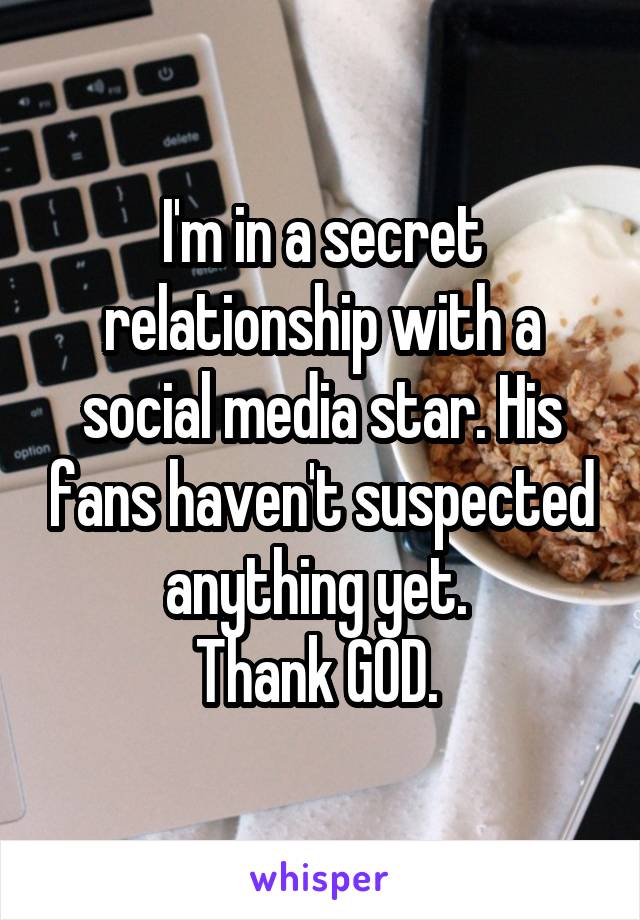 I'm in a secret relationship with a social media star. His fans haven't suspected anything yet. 
Thank GOD. 