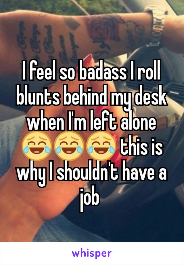 I feel so badass I roll blunts behind my desk when I'm left alone 😂😂😂 this is why I shouldn't have a job 