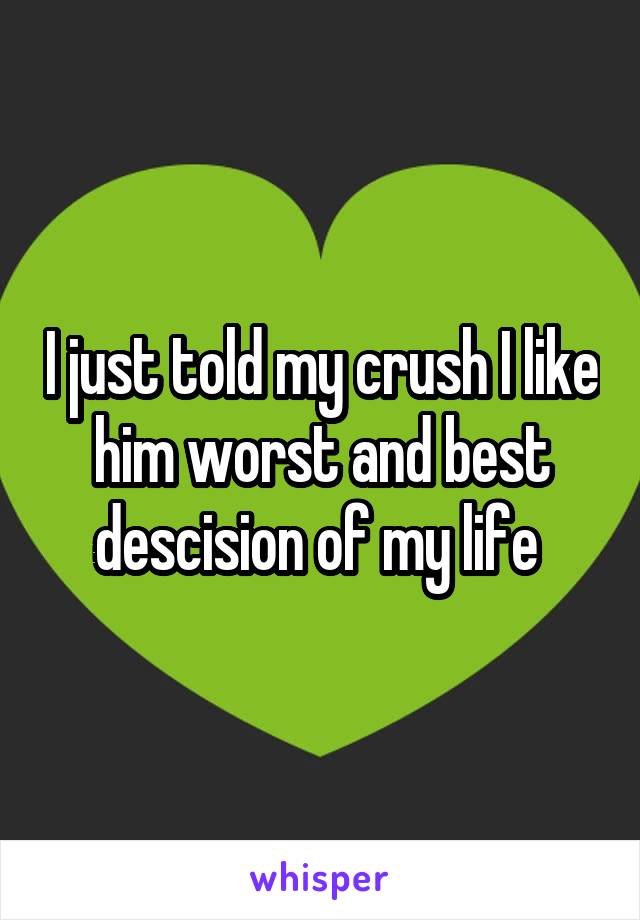 I just told my crush I like him worst and best descision of my life 