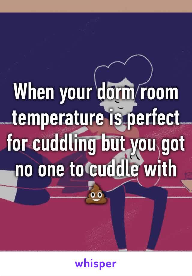 When your dorm room temperature is perfect for cuddling but you got no one to cuddle with 💩