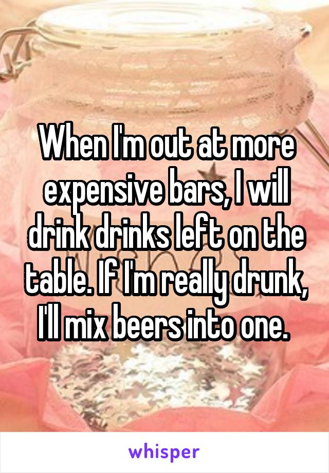 When I'm out at more expensive bars, I will drink drinks left on the table. If I'm really drunk, I'll mix beers into one. 
