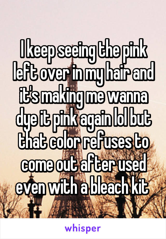 I keep seeing the pink left over in my hair and it's making me wanna dye it pink again lol but that color refuses to come out after used even with a bleach kit 