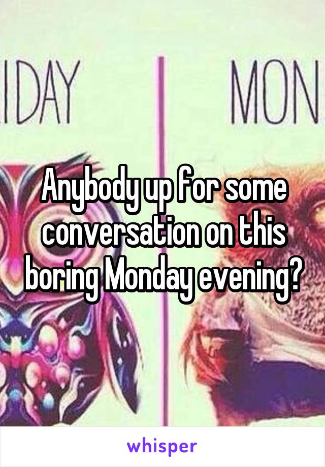 Anybody up for some conversation on this boring Monday evening?