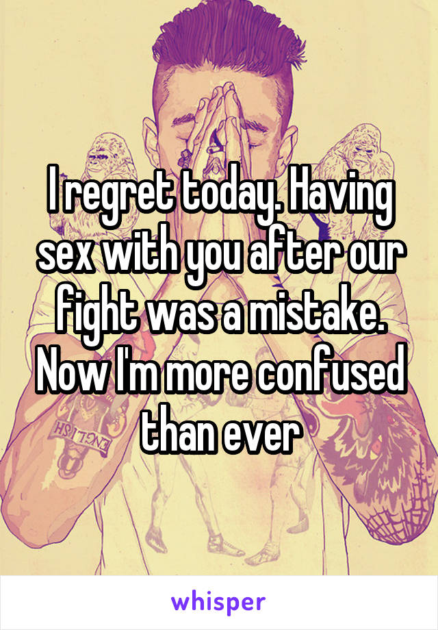 I regret today. Having sex with you after our fight was a mistake. Now I'm more confused than ever