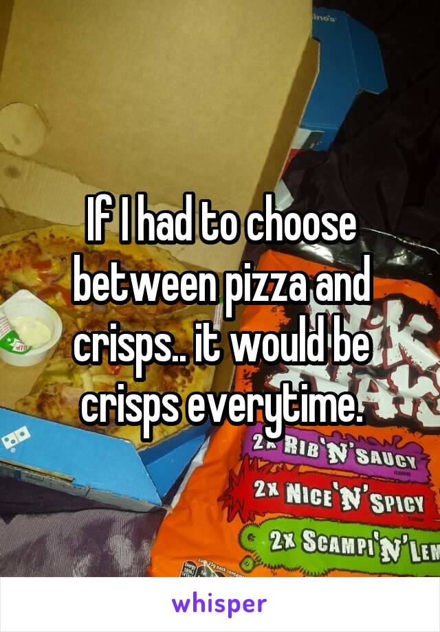 If I had to choose between pizza and crisps.. it would be crisps everytime.