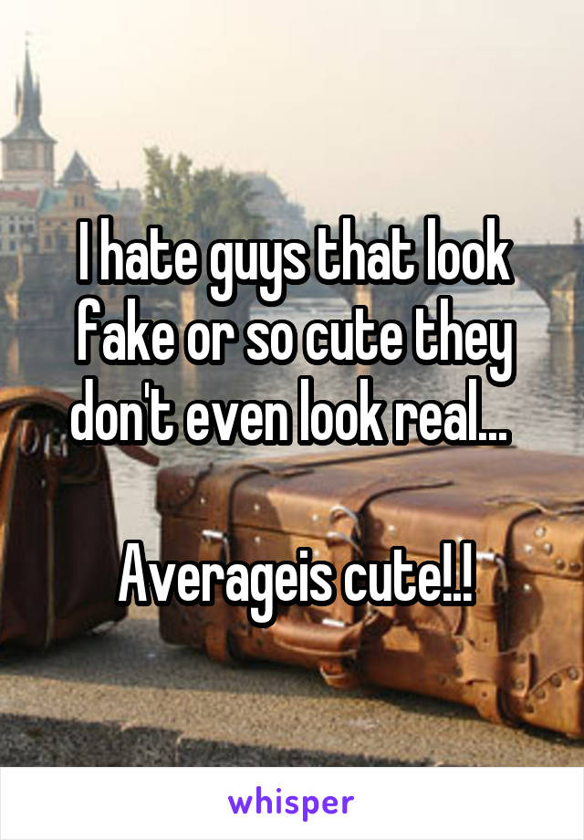 I hate guys that look fake or so cute they don't even look real... 

Averageis cute!.!