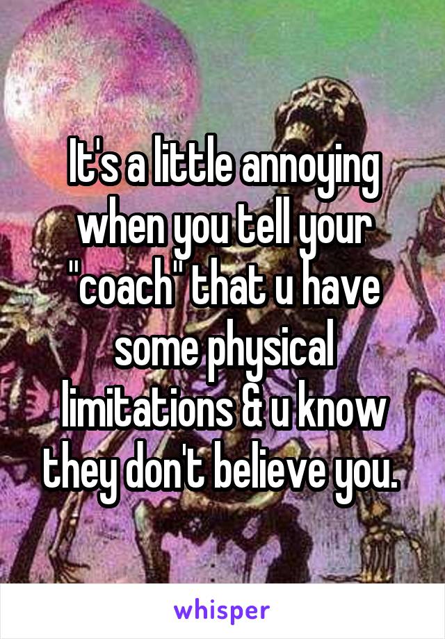 It's a little annoying when you tell your "coach" that u have some physical limitations & u know they don't believe you. 