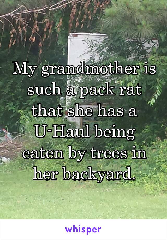 My grandmother is such a pack rat that she has a U-Haul being eaten by trees in her backyard.