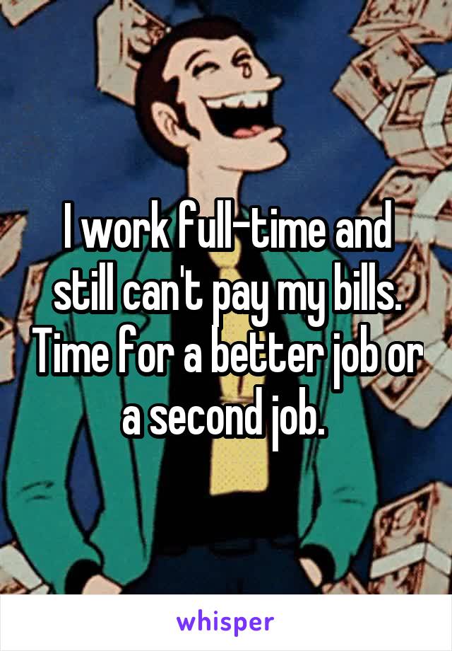 I work full-time and still can't pay my bills. Time for a better job or a second job. 