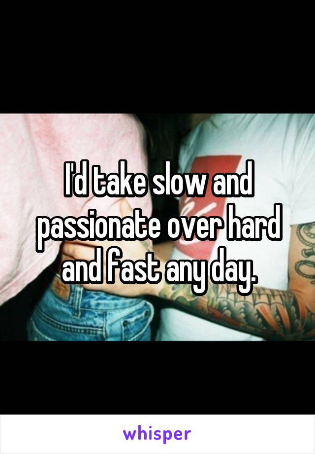 I'd take slow and passionate over hard and fast any day.