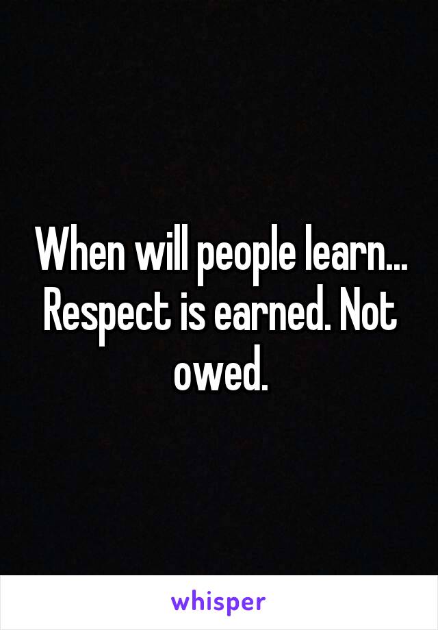 When will people learn... Respect is earned. Not owed.