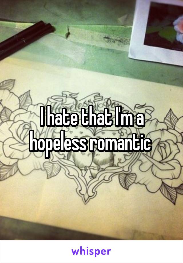 I hate that I'm a hopeless romantic 