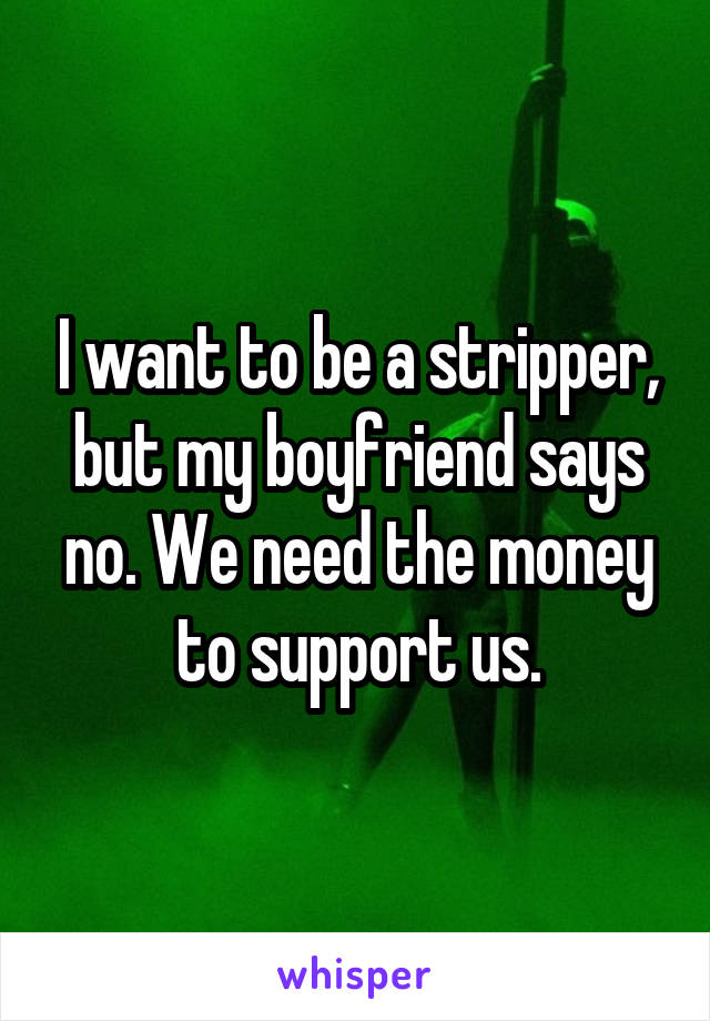 I want to be a stripper, but my boyfriend says no. We need the money to support us.