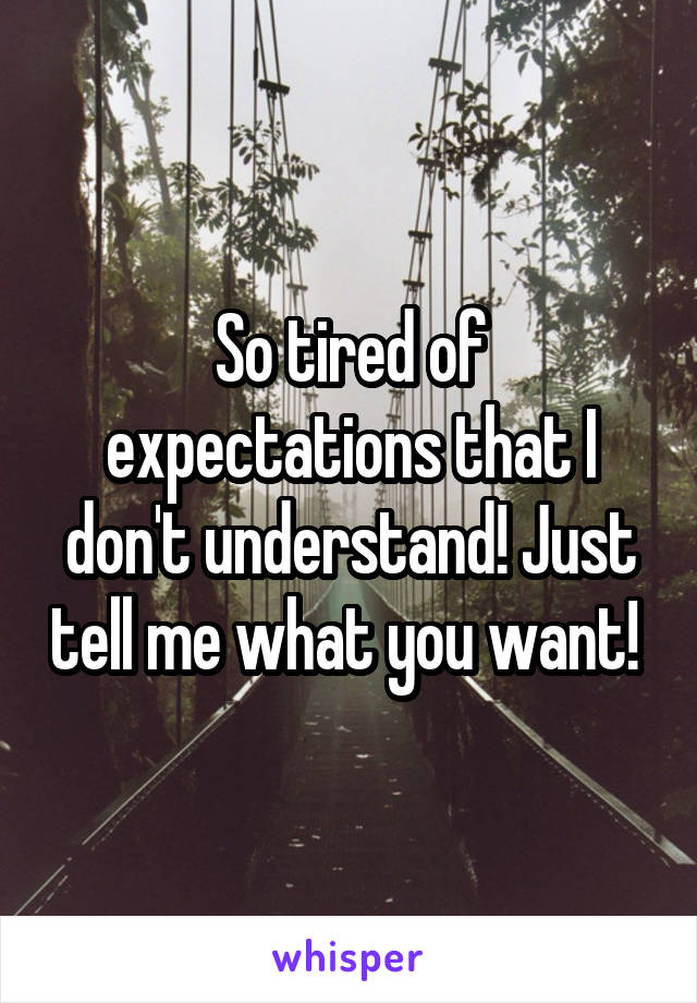 So tired of expectations that I don't understand! Just tell me what you want! 