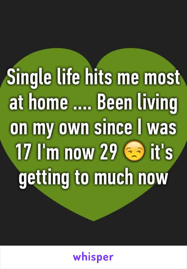 Single life hits me most at home .... Been living on my own since I was 17 I'm now 29 😒 it's getting to much now 