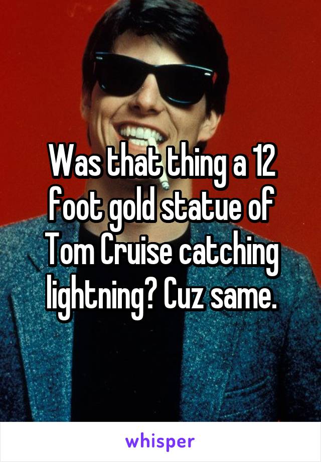 Was that thing a 12 foot gold statue of Tom Cruise catching lightning? Cuz same.