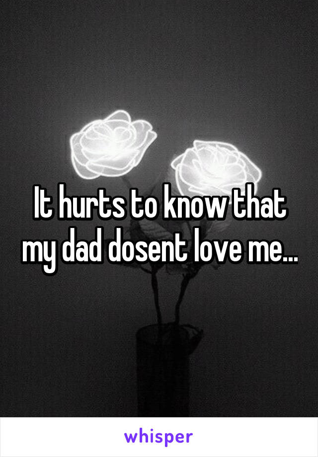 It hurts to know that my dad dosent love me...