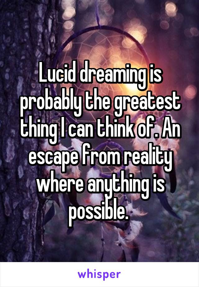 Lucid dreaming is probably the greatest thing I can think of. An escape from reality where anything is possible. 