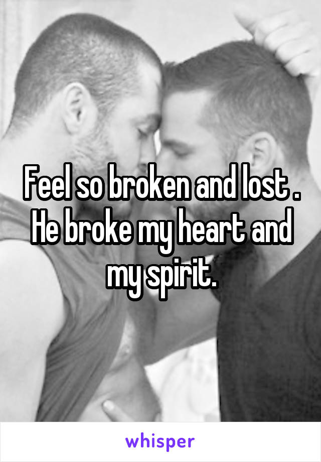 Feel so broken and lost . He broke my heart and my spirit.