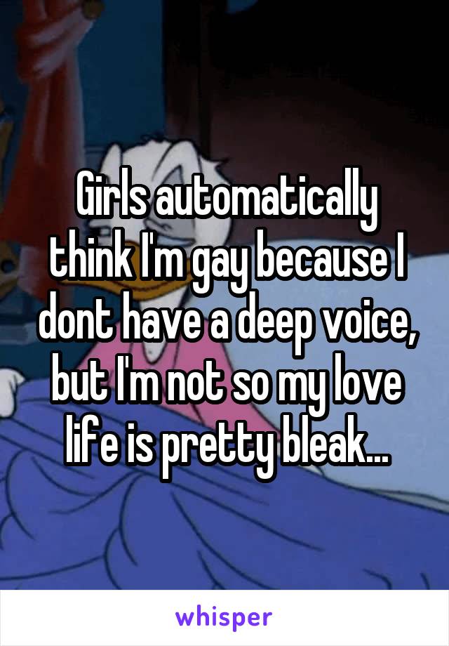 Girls automatically think I'm gay because I dont have a deep voice, but I'm not so my love life is pretty bleak...