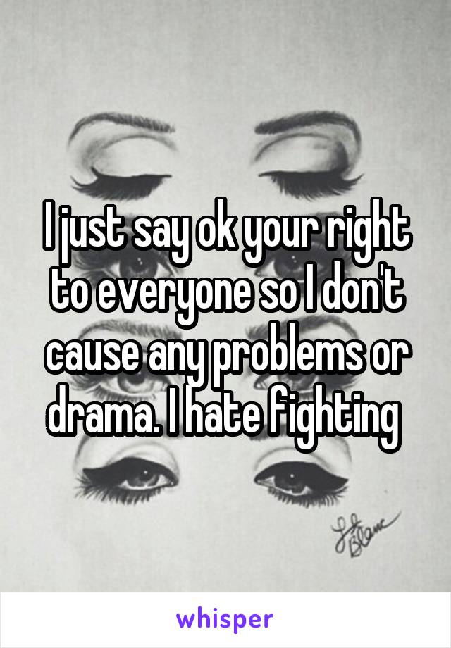 I just say ok your right to everyone so I don't cause any problems or drama. I hate fighting 