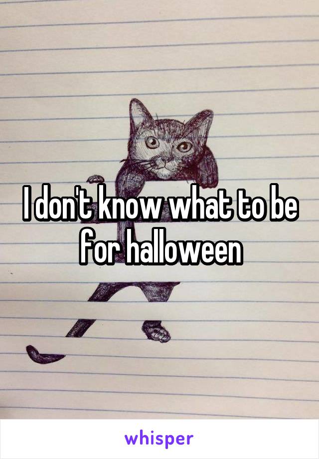 I don't know what to be for halloween