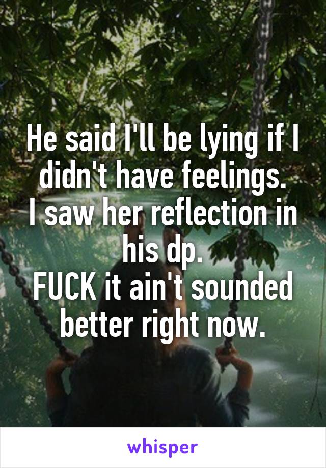 He said I'll be lying if I didn't have feelings.
I saw her reflection in his dp.
FUCK it ain't sounded better right now.