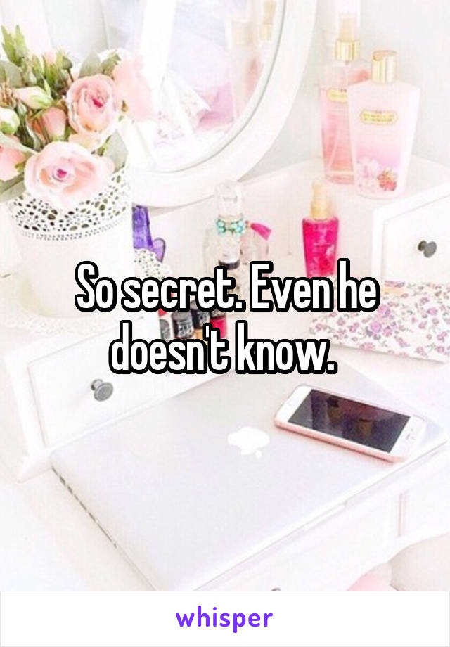 So secret. Even he doesn't know. 