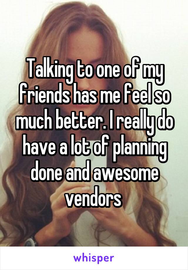 Talking to one of my friends has me feel so much better. I really do have a lot of planning done and awesome vendors 