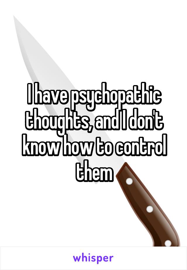 I have psychopathic thoughts, and I don't know how to control them
