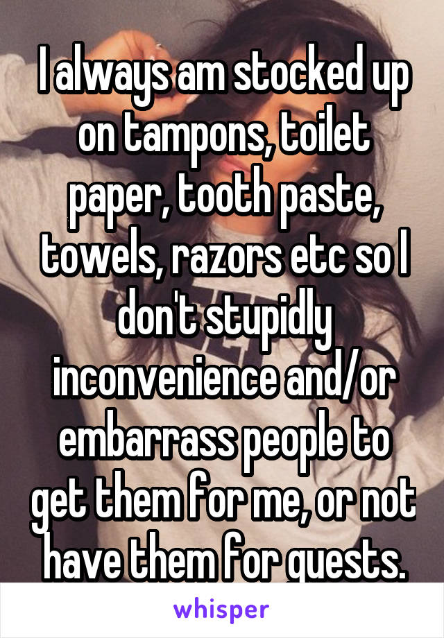 I always am stocked up on tampons, toilet paper, tooth paste, towels, razors etc so I don't stupidly inconvenience and/or embarrass people to get them for me, or not have them for guests.