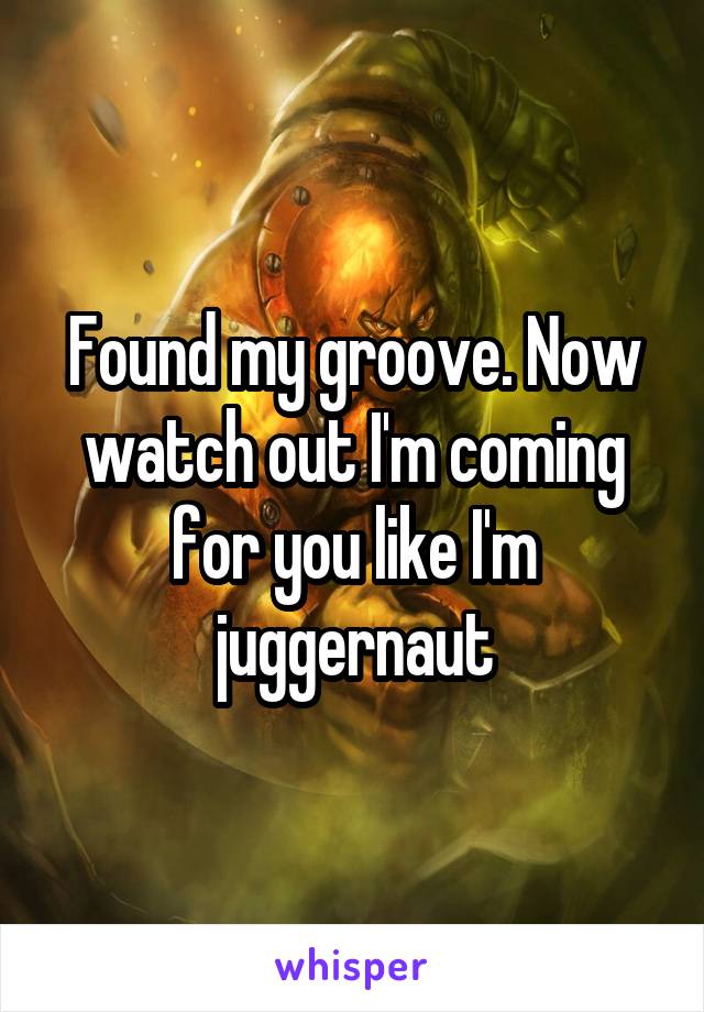 Found my groove. Now watch out I'm coming for you like I'm juggernaut