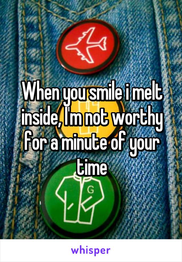 When you smile i melt inside, I'm not worthy for a minute of your time