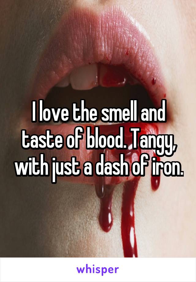 I love the smell and taste of blood. Tangy, with just a dash of iron.