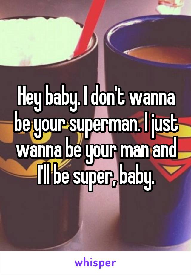Hey baby. I don't wanna be your superman. I just wanna be your man and I'll be super, baby.