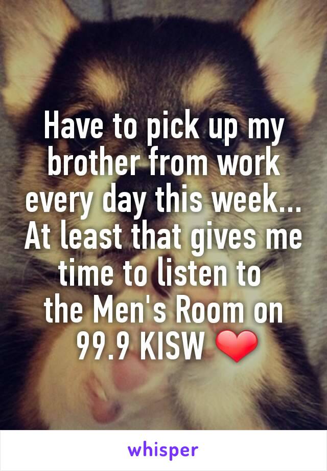 Have to pick up my brother from work every day this week...
At least that gives me time to listen to 
the Men's Room on
 99.9 KISW ❤