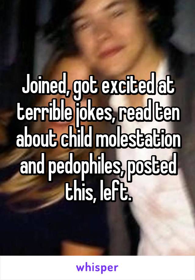 Joined, got excited at terrible jokes, read ten about child molestation and pedophiles, posted this, left.