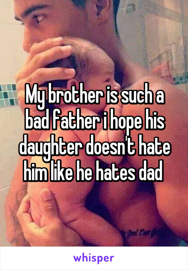 My brother is such a bad father i hope his daughter doesn't hate him like he hates dad 