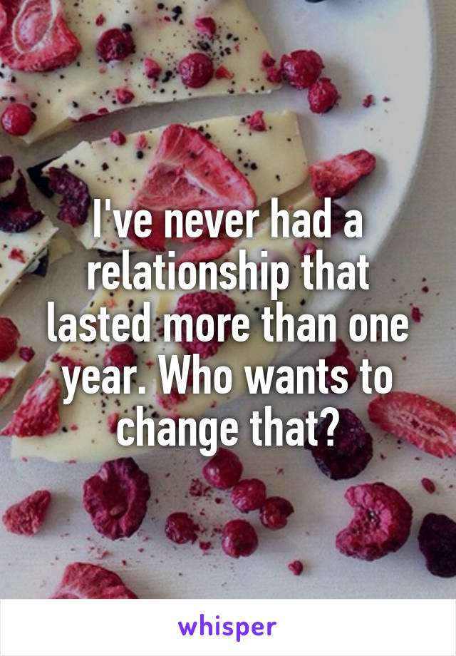 I've never had a relationship that lasted more than one year. Who wants to change that?