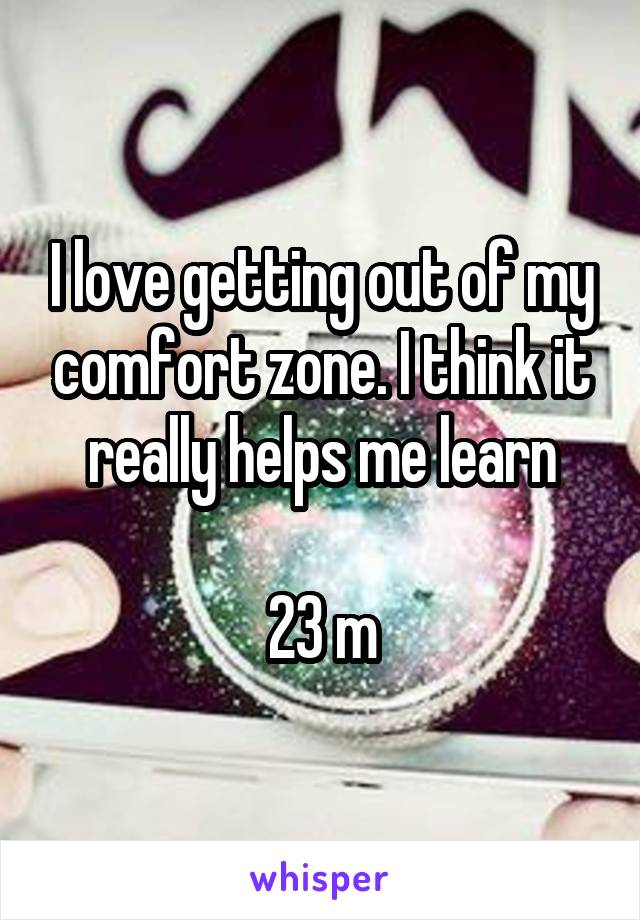 I love getting out of my comfort zone. I think it really helps me learn

23 m