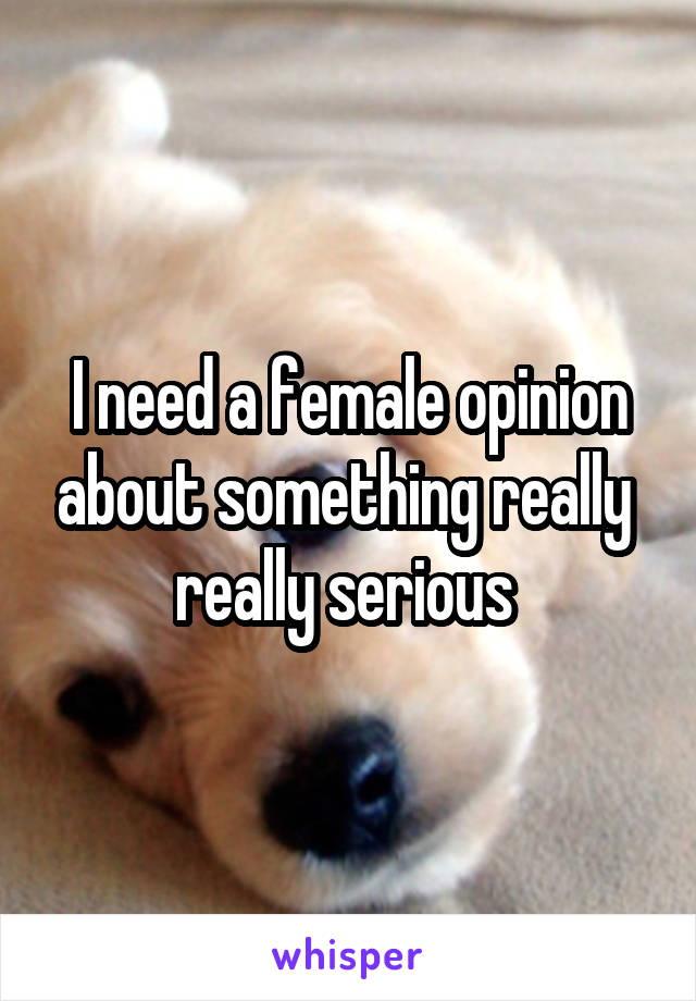 I need a female opinion about something really  really serious 