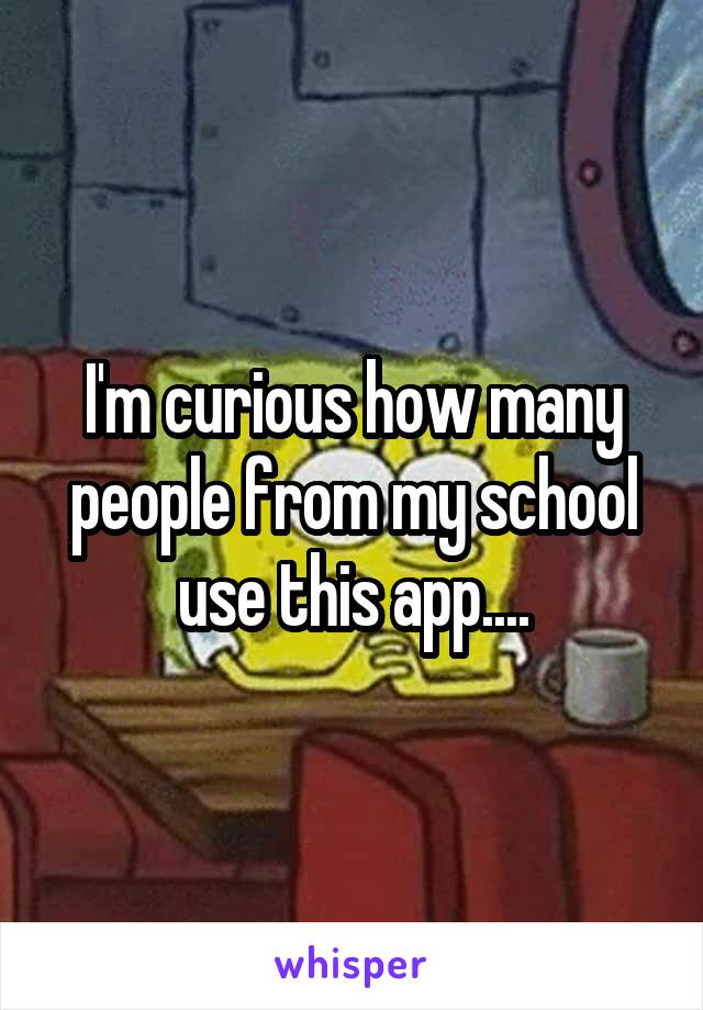 I'm curious how many people from my school use this app....