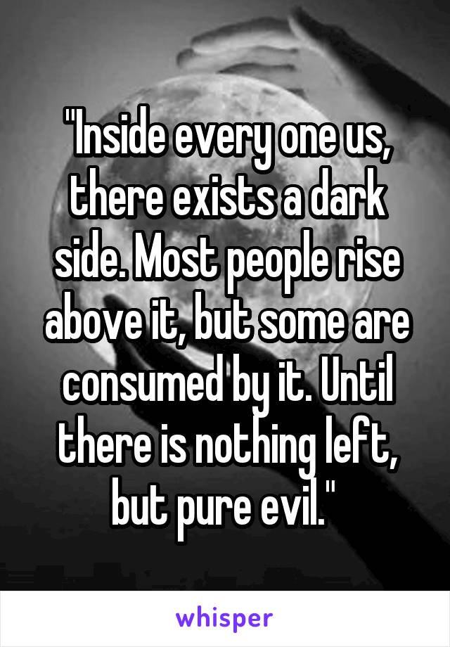 "Inside every one us, there exists a dark side. Most people rise above it, but some are consumed by it. Until there is nothing left, but pure evil." 