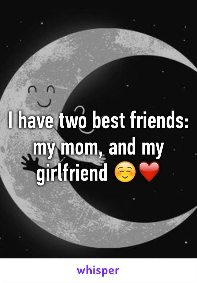 I have two best friends: my mom, and my girlfriend ☺️❤️