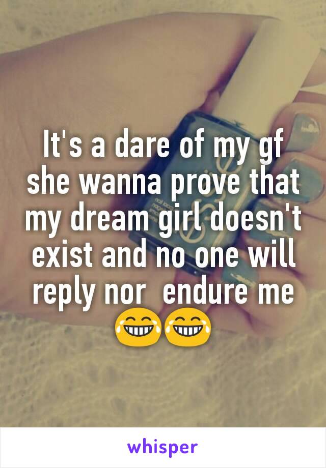 It's a dare of my gf she wanna prove that my dream girl doesn't exist and no one will reply nor  endure me 😂😂