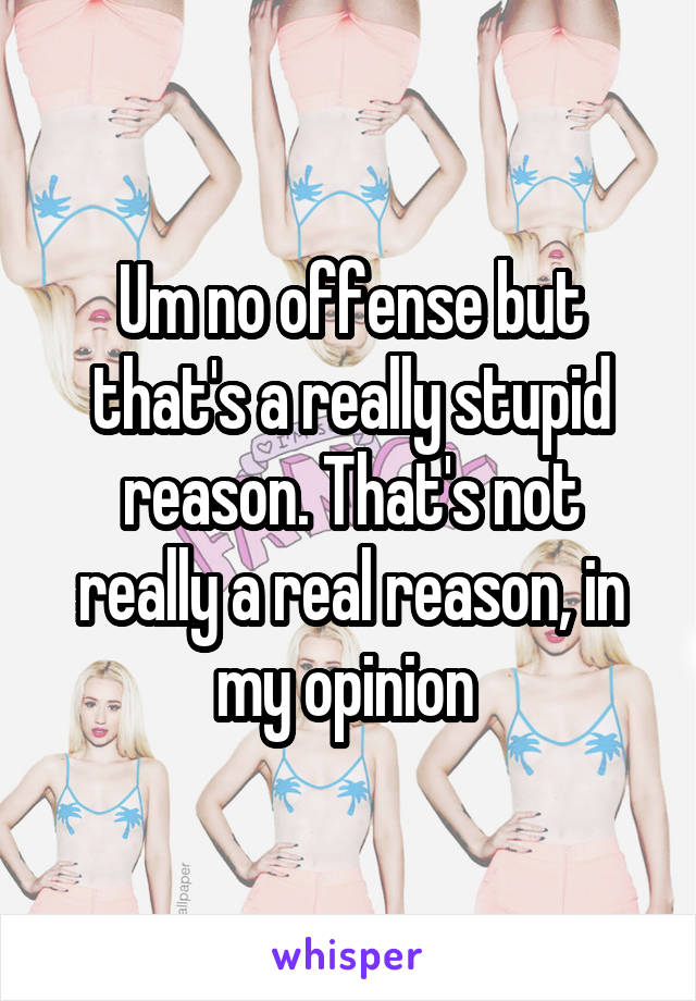 Um no offense but that's a really stupid reason. That's not really a real reason, in my opinion 