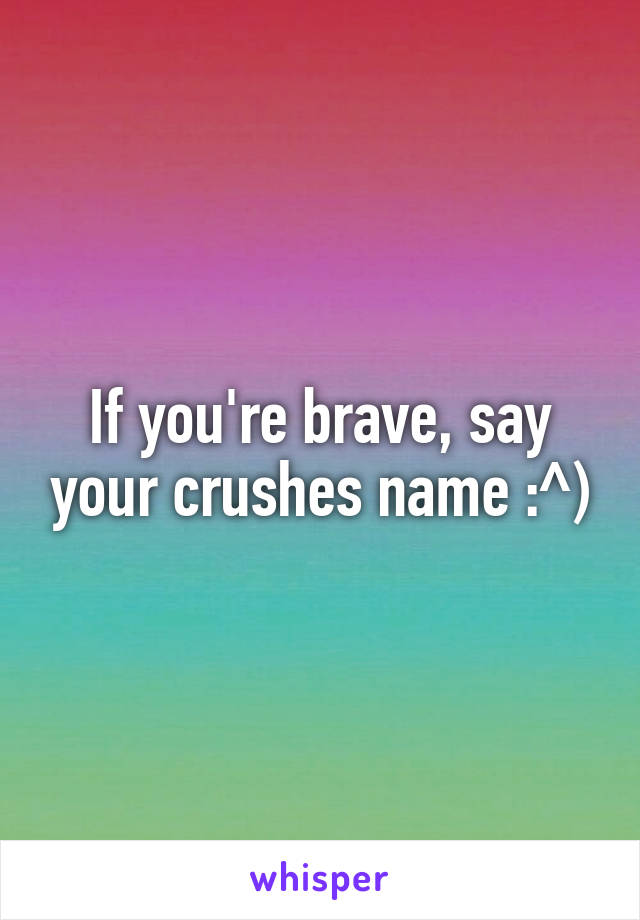 If you're brave, say your crushes name :^)