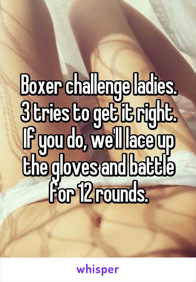 Boxer challenge ladies.
3 tries to get it right. If you do, we'll lace up the gloves and battle for 12 rounds.
