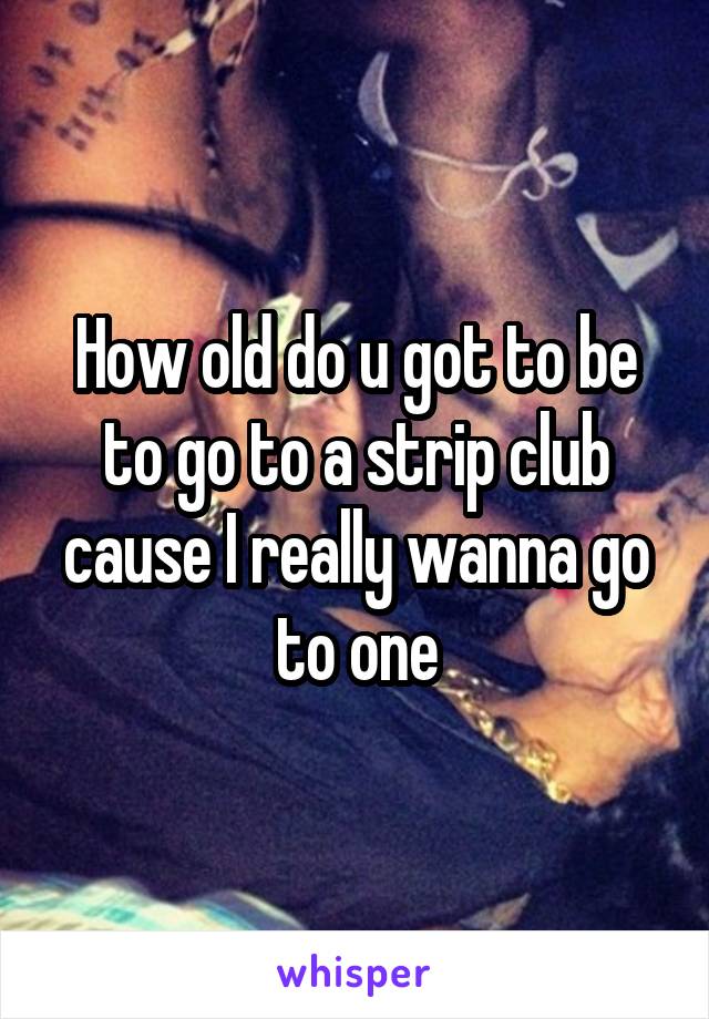 How old do u got to be to go to a strip club cause I really wanna go to one